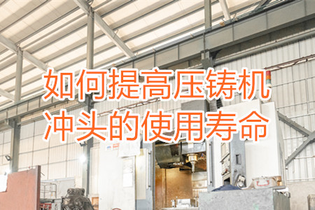 如何提高壓鑄機(jī)沖頭的使用壽命？