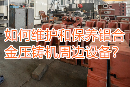 如何維護(hù)和保養(yǎng)鋁合金壓鑄機(jī)周邊設(shè)備？